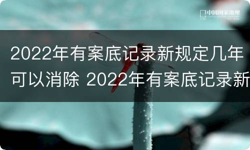 2022年有案底记录新规定几年可以消除 2022年有案底记录新规定几年可以消除