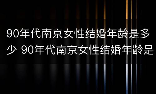 90年代南京女性结婚年龄是多少 90年代南京女性结婚年龄是多少岁左右