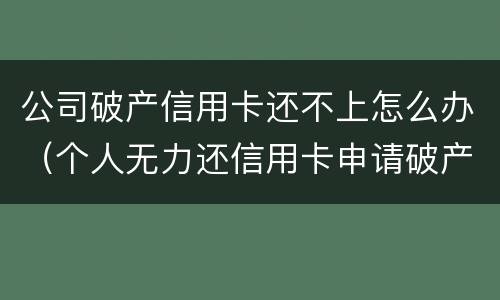 公司破产信用卡还不上怎么办（个人无力还信用卡申请破产）