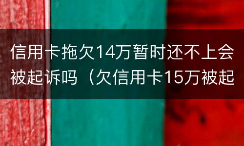 信用卡拖欠14万暂时还不上会被起诉吗（欠信用卡15万被起诉了会怎么样）