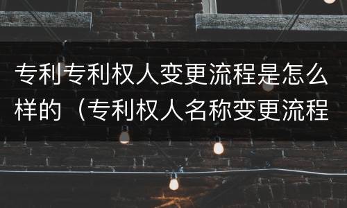 专利专利权人变更流程是怎么样的（专利权人名称变更流程）
