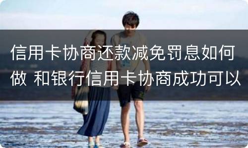 信用卡协商还款减免罚息如何做 和银行信用卡协商成功可以减免违约金吗