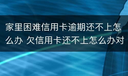 家里困难信用卡逾期还不上怎么办 欠信用卡还不上怎么办对家人有害吗