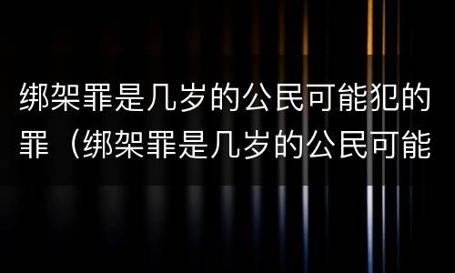 绑架罪是几岁的公民可能犯的罪（绑架罪是几岁的公民可能犯的罪吗）