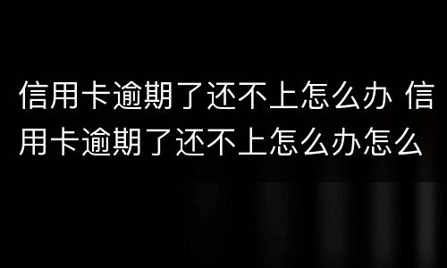 信用卡逾期了还不上怎么办 信用卡逾期了还不上怎么办怎么和银行协商