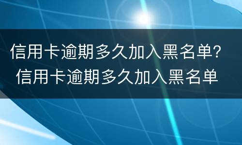 信用卡逾期多久加入黑名单？ 信用卡逾期多久加入黑名单