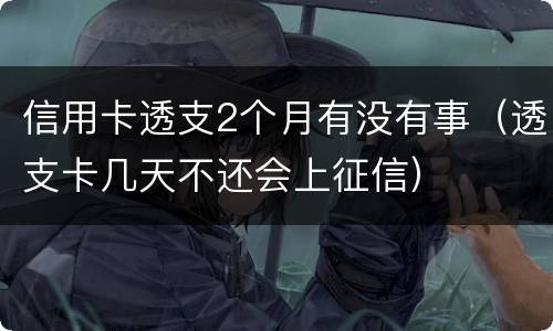 信用卡透支2个月有没有事（透支卡几天不还会上征信）