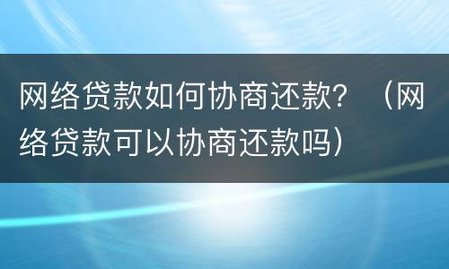 网络贷款如何协商还款？（网络贷款可以协商还款吗）