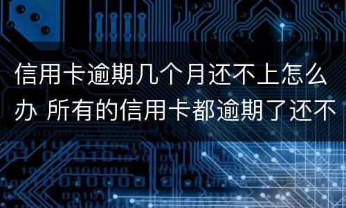 信用卡逾期几个月还不上怎么办 所有的信用卡都逾期了还不上,怎么办