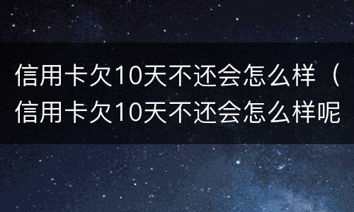 信用卡欠10天不还会怎么样（信用卡欠10天不还会怎么样呢）