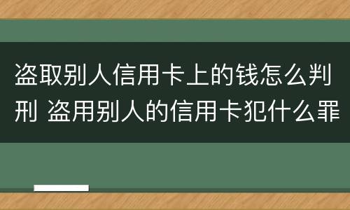 盗取别人信用卡上的钱怎么判刑 盗用别人的信用卡犯什么罪