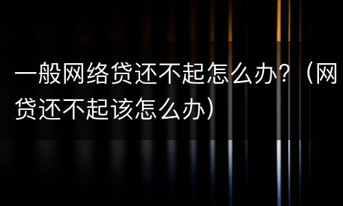 一般网络贷还不起怎么办?（网贷还不起该怎么办）