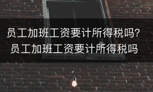 员工加班工资要计所得税吗？ 员工加班工资要计所得税吗