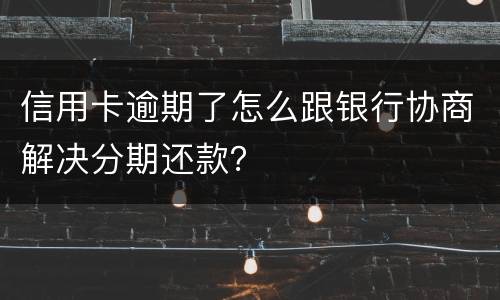 信用卡逾期了怎么跟银行协商解决分期还款？