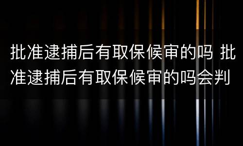 批准逮捕后有取保候审的吗 批准逮捕后有取保候审的吗会判刑吗