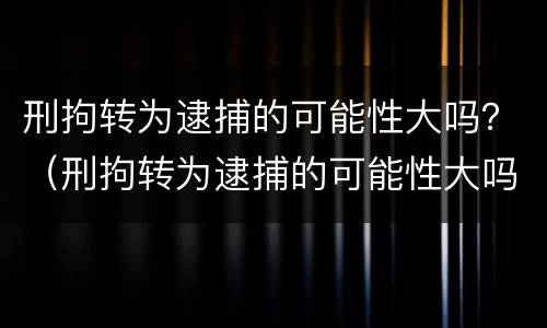 刑拘转为逮捕的可能性大吗？（刑拘转为逮捕的可能性大吗）