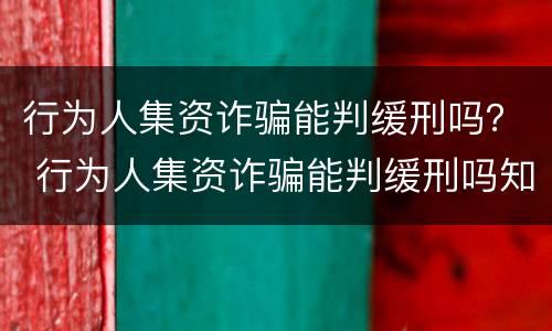 行为人集资诈骗能判缓刑吗？ 行为人集资诈骗能判缓刑吗知乎