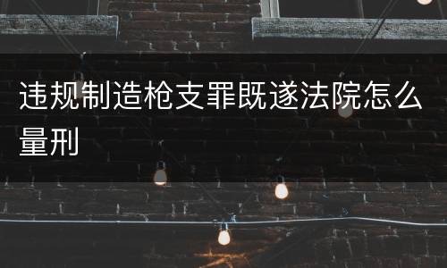 违规制造枪支罪既遂法院怎么量刑