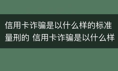 信用卡诈骗是以什么样的标准量刑的 信用卡诈骗是以什么样的标准量刑的案例