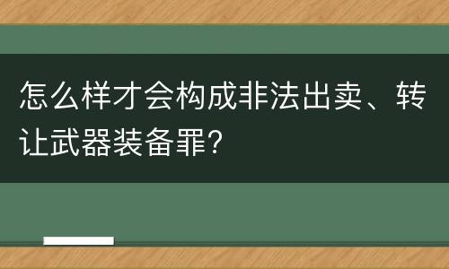 怎么样才会构成非法出卖、转让武器装备罪?