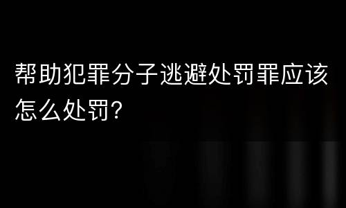 帮助犯罪分子逃避处罚罪应该怎么处罚？