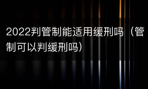 2022判管制能适用缓刑吗（管制可以判缓刑吗）