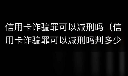 信用卡诈骗罪可以减刑吗（信用卡诈骗罪可以减刑吗判多少年）