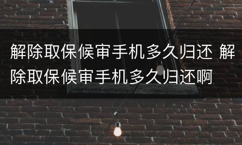 解除取保候审手机多久归还 解除取保候审手机多久归还啊