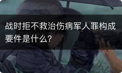 战时拒不救治伤病军人罪构成要件是什么？