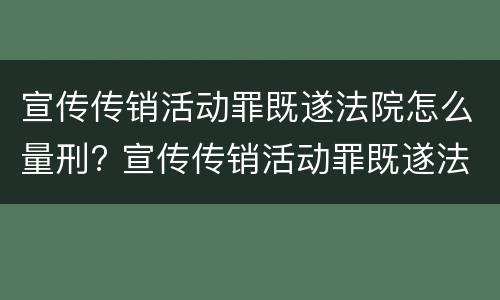 宣传传销活动罪既遂法院怎么量刑? 宣传传销活动罪既遂法院怎么量刑的