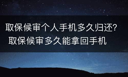 取保候审个人手机多久归还？ 取保候审多久能拿回手机