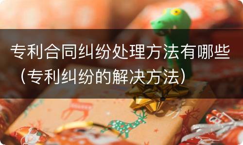 专利合同纠纷处理方法有哪些（专利纠纷的解决方法）