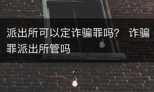 派出所可以定诈骗罪吗？ 诈骗罪派出所管吗
