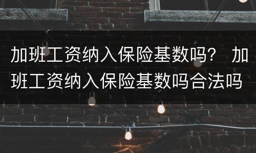 加班工资纳入保险基数吗？ 加班工资纳入保险基数吗合法吗