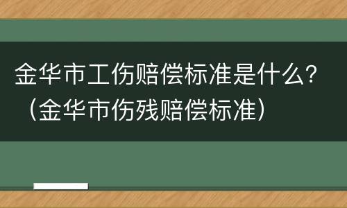 金华市工伤赔偿标准是什么？（金华市伤残赔偿标准）