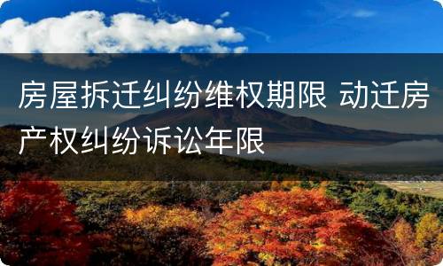 房屋拆迁纠纷维权期限 动迁房产权纠纷诉讼年限