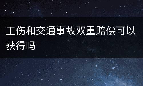 工伤和交通事故双重赔偿可以获得吗