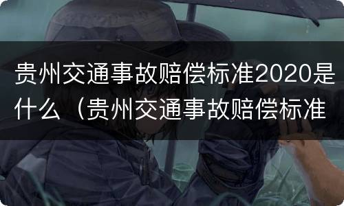 贵州交通事故赔偿标准2020是什么（贵州交通事故赔偿标准明细表2019）