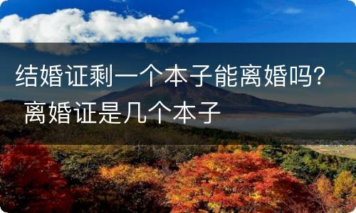 结婚证剩一个本子能离婚吗？ 离婚证是几个本子