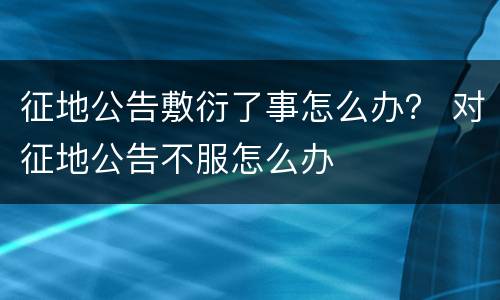 征地公告敷衍了事怎么办？ 对征地公告不服怎么办
