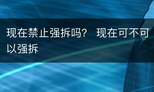 现在禁止强拆吗？ 现在可不可以强拆