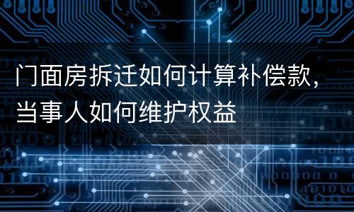 门面房拆迁如何计算补偿款，当事人如何维护权益