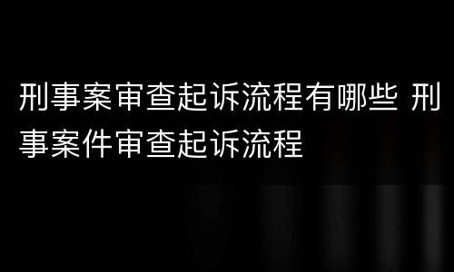 刑事案审查起诉流程有哪些 刑事案件审查起诉流程