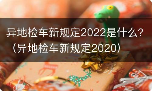 异地检车新规定2022是什么？（异地检车新规定2020）