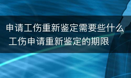 申请工伤重新鉴定需要些什么 工伤申请重新鉴定的期限