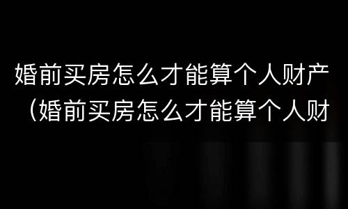 婚前买房怎么才能算个人财产（婚前买房怎么才能算个人财产呢）