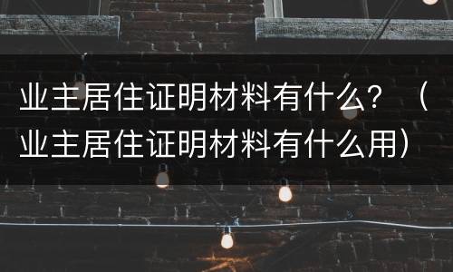 业主居住证明材料有什么？（业主居住证明材料有什么用）