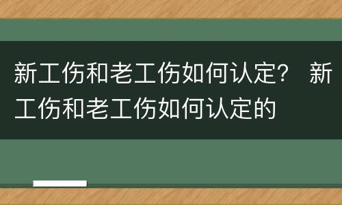新工伤和老工伤如何认定？ 新工伤和老工伤如何认定的