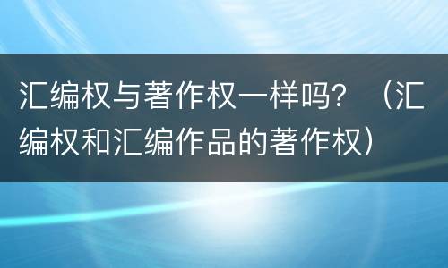 汇编权与著作权一样吗？（汇编权和汇编作品的著作权）