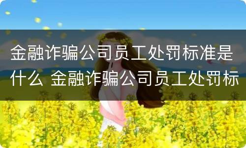 金融诈骗公司员工处罚标准是什么 金融诈骗公司员工处罚标准是什么样的